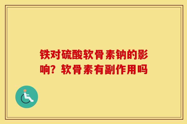 铁对硫酸软骨素钠的影响？软骨素有副作用吗