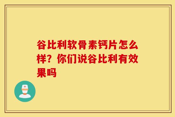 谷比利软骨素钙片怎么样?你们说谷比利有效果吗 谷比利软骨素钙片怎么样?你们说谷比利有效果吗