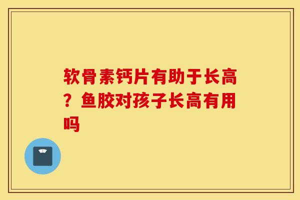 软骨素钙片有助于长高?鱼胶对孩子长高有用吗 软骨素钙片有助于长高?鱼胶对孩子长高有用吗