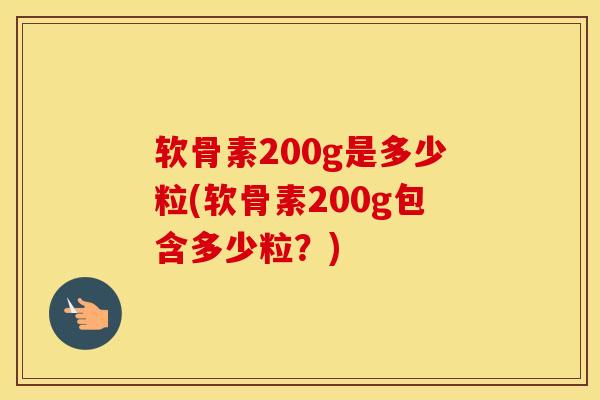 软骨素200g是多少粒(软骨素200g包含多少粒？)