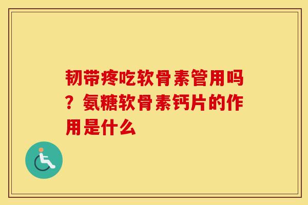 韧带疼吃软骨素管用吗？氨糖软骨素钙片的作用是什么