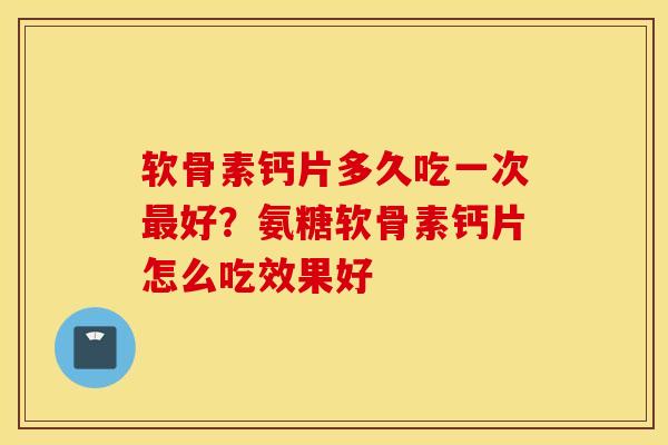 软骨素钙片多久吃一次好?氨糖软骨素钙片怎么吃效果好 软骨素钙片多久吃一次好?氨糖软骨素钙片怎么吃效果好