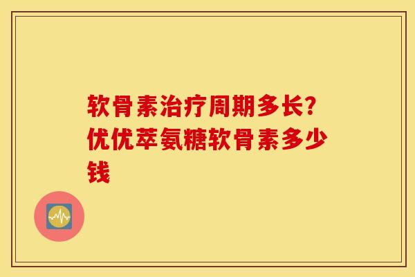 软骨素周期多长?优优萃氨糖软骨素多少钱 软骨素周期多长?优优萃氨糖软骨素多少钱