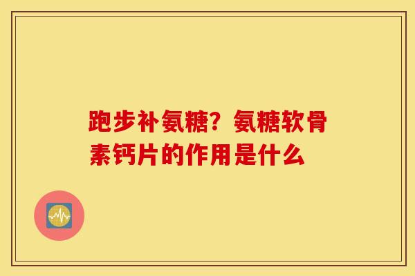 跑步补氨糖？氨糖软骨素钙片的作用是什么