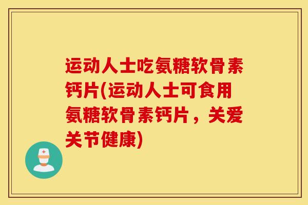运动人士吃氨糖软骨素钙片(运动人士可食用氨糖软骨素钙片，关爱关节健康)