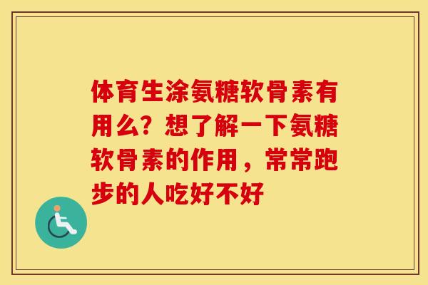 体育生涂氨糖软骨素有用么?想了解一下氨糖软骨素的作用,常常跑步的人吃好不好 体育生涂氨糖软骨素有用么?想了解一下氨糖软骨素的作用,常常跑步的人吃好不好