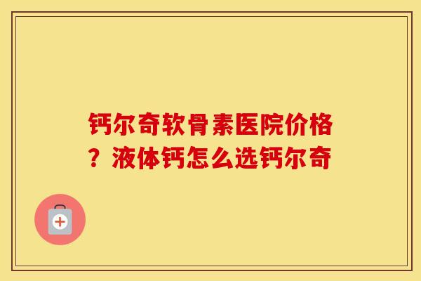 钙尔奇软骨素医院价格?液体钙怎么选钙尔奇 钙尔奇软骨素医院价格?液体钙怎么选钙尔奇