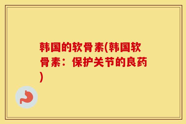 韩国的软骨素(韩国软骨素:保护关节的良药) 韩国的软骨素(韩国软骨素:保护关节的良药)