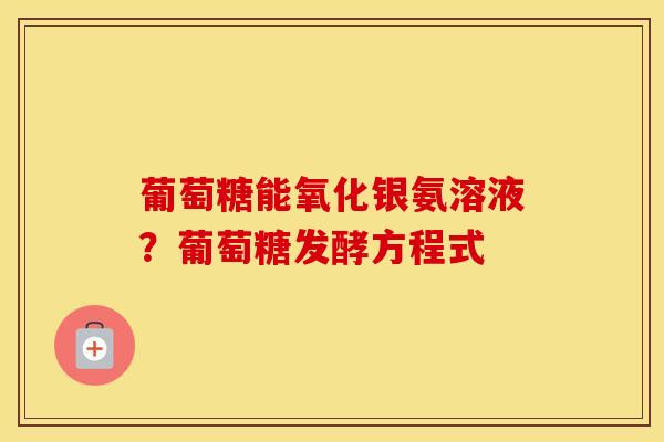 葡萄糖能氧化银氨溶液?葡萄糖发酵方程式 葡萄糖能氧化银氨溶液?葡萄糖发酵方程式