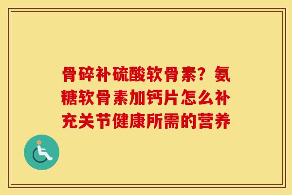 骨碎补硫酸软骨素?氨糖软骨素加钙片怎么补充关节健康所需的营养 骨碎补硫酸软骨素?氨糖软骨素加钙片怎么补充关节健康所需的营养