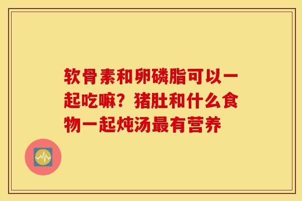 软骨素和卵磷脂可以一起吃嘛?猪肚和什么食物一起炖汤有营养 软骨素和卵磷脂可以一起吃嘛?猪肚和什么食物一起炖汤有营养