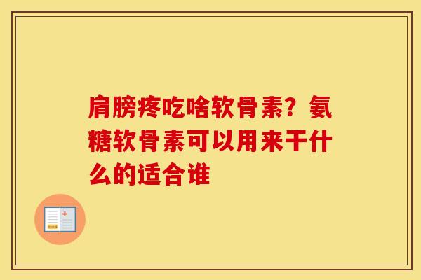 肩膀疼吃啥软骨素?氨糖软骨素可以用来干什么的适合谁 肩膀疼吃啥软骨素?氨糖软骨素可以用来干什么的适合谁