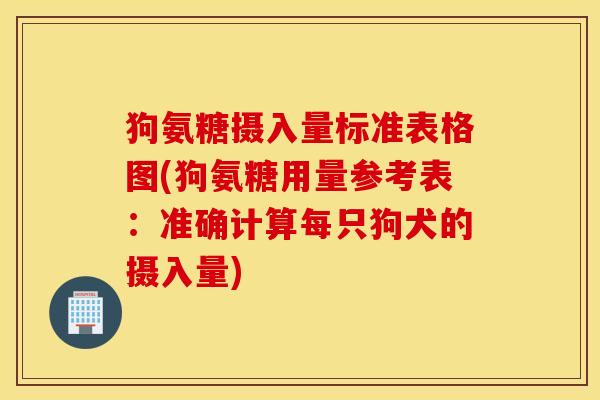 狗氨糖摄入量标准表格图(狗氨糖用量参考表：准确计算每只狗犬的摄入量)