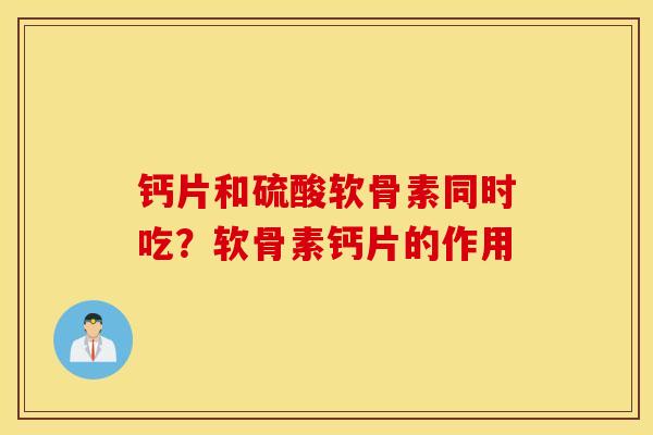 钙片和硫酸软骨素同时吃？软骨素钙片的作用