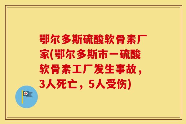 鄂尔多斯硫酸软骨素厂家(鄂尔多斯市一硫酸软骨素工厂发生事故,3人死亡,5人受伤) 鄂尔多斯硫酸软骨素厂家(鄂尔多斯市一硫酸软骨素工厂发生事故,3人死亡,5人受伤)