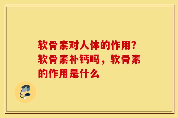 软骨素对人体的作用？软骨素补钙吗，软骨素的作用是什么