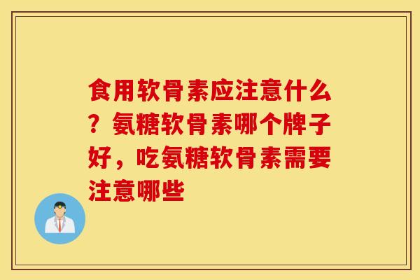食用软骨素应注意什么?氨糖软骨素哪个牌子好,吃氨糖软骨素需要注意哪些 食用软骨素应注意什么?氨糖软骨素哪个牌子好,吃氨糖软骨素需要注意哪些