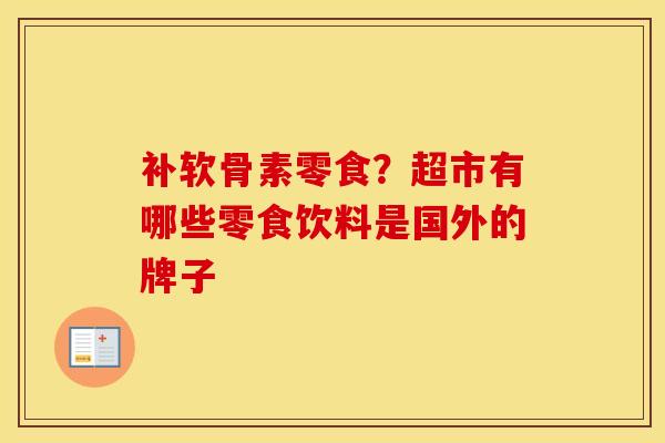 补软骨素零食?超市有哪些零食饮料是国外的牌子 补软骨素零食?超市有哪些零食饮料是国外的牌子