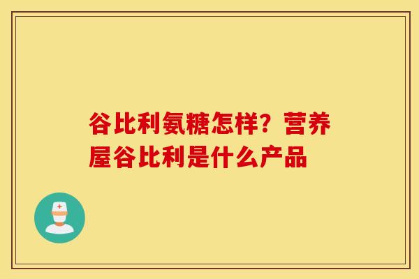 谷比利氨糖怎样?营养屋谷比利是什么产品 谷比利氨糖怎样?营养屋谷比利是什么产品