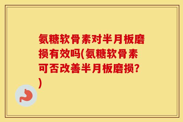 氨糖软骨素对磨损有效吗(氨糖软骨素可否改善磨损？)