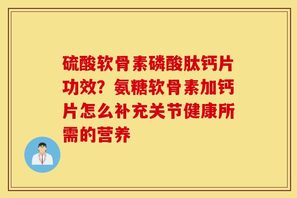 硫酸软骨素磷酸肽钙片功效?氨糖软骨素加钙片怎么补充关节健康所需的营养 硫酸软骨素磷酸肽钙片功效?氨糖软骨素加钙片怎么补充关节健康所需的营养