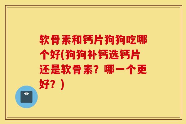 软骨素和钙片狗狗吃哪个好(狗狗补钙选钙片还是软骨素?哪一个更好?) 软骨素和钙片狗狗吃哪个好(狗狗补钙选钙片还是软骨素?哪一个更好?)