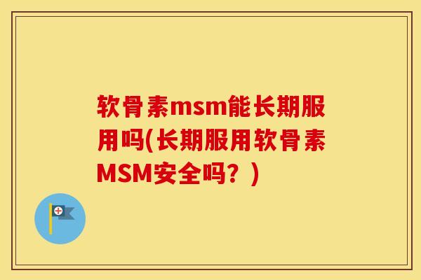 软骨素msm能长期服用吗(长期服用软骨素MSM安全吗?) 软骨素msm能长期服用吗(长期服用软骨素MSM安全吗?)
