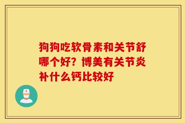 狗狗吃软骨素和关节舒哪个好?博美有补什么钙比较好 狗狗吃软骨素和关节舒哪个好?博美有补什么钙比较好