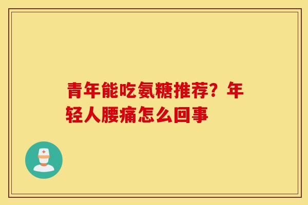 青年能吃氨糖推荐?年轻人腰痛怎么回事 青年能吃氨糖推荐?年轻人腰痛怎么回事