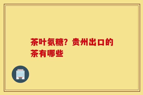茶叶氨糖？贵州出口的茶有哪些