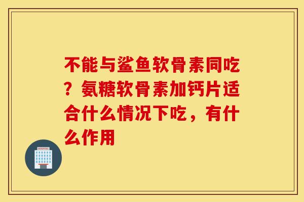 不能与鲨鱼软骨素同吃？氨糖软骨素加钙片适合什么情况下吃，有什么作用