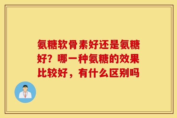 氨糖软骨素好还是氨糖好？哪一种氨糖的效果比较好，有什么区别吗