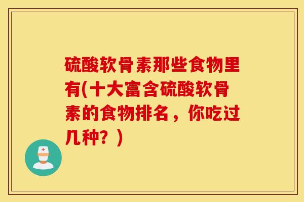 硫酸软骨素那些食物里有(十大富含硫酸软骨素的食物排名,你吃过几种?) 硫酸软骨素那些食物里有(十大富含硫酸软骨素的食物排名,你吃过几种?)