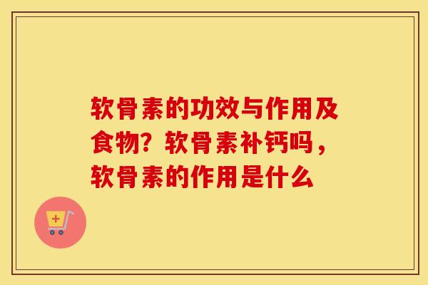 软骨素的功效与作用及食物?软骨素补钙吗,软骨素的作用是什么 软骨素的功效与作用及食物?软骨素补钙吗,软骨素的作用是什么