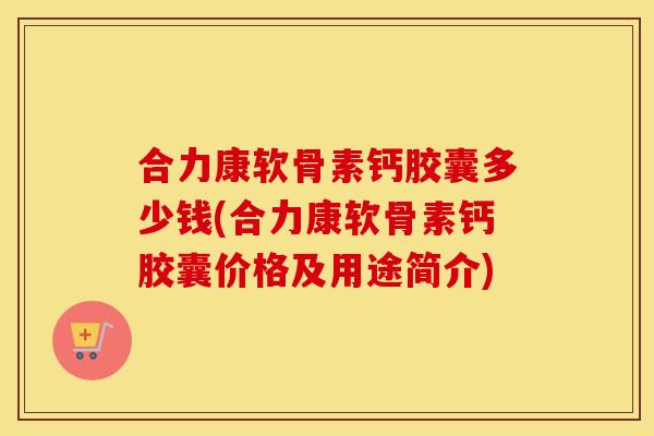 合力康软骨素钙胶囊多少钱(合力康软骨素钙胶囊价格及用途简介) 合力康软骨素钙胶囊多少钱(合力康软骨素钙胶囊价格及用途简介)