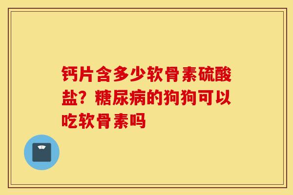 钙片含多少软骨素硫酸盐？的狗狗可以吃软骨素吗