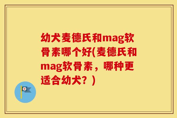 幼犬麦德氏和mag软骨素哪个好(麦德氏和mag软骨素,哪种更适合幼犬?) 幼犬麦德氏和mag软骨素哪个好(麦德氏和mag软骨素,哪种更适合幼犬?)