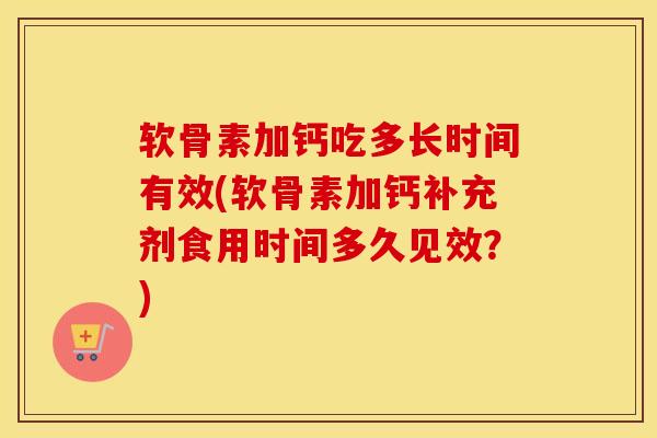 软骨素加钙吃多长时间有效(软骨素加钙补充剂食用时间多久见效?) 软骨素加钙吃多长时间有效(软骨素加钙补充剂食用时间多久见效?)