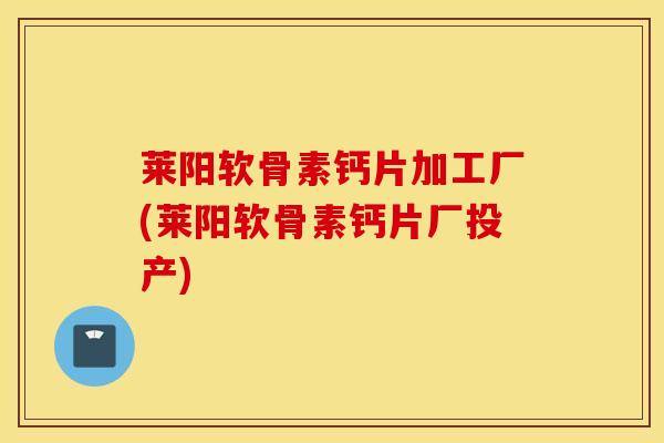 莱阳软骨素钙片加工厂(莱阳软骨素钙片厂投产)