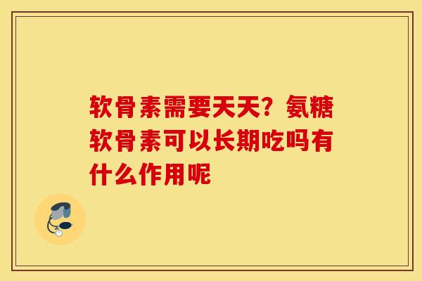 软骨素需要天天?氨糖软骨素可以长期吃吗有什么作用呢 软骨素需要天天?氨糖软骨素可以长期吃吗有什么作用呢