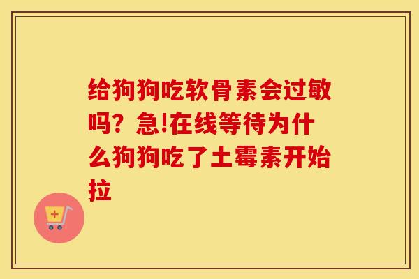 给狗狗吃软骨素会吗？急!在线等待为什么狗狗吃了土霉素开始拉