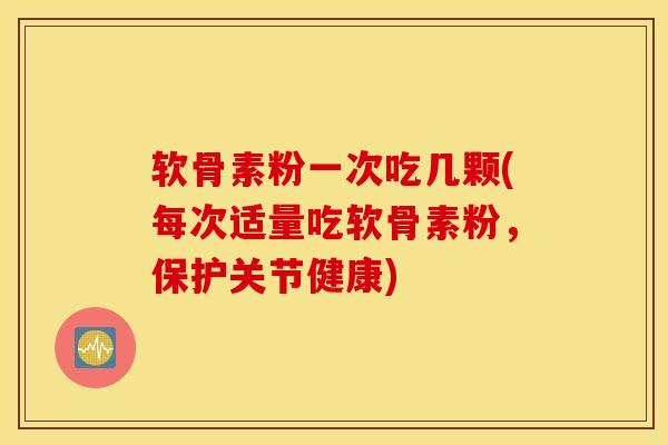 软骨素粉一次吃几颗(每次适量吃软骨素粉，保护关节健康)