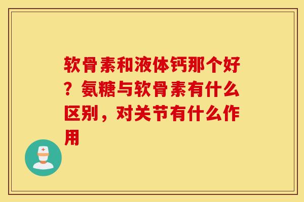 软骨素和液体钙那个好?氨糖与软骨素有什么区别,对关节有什么作用 软骨素和液体钙那个好?氨糖与软骨素有什么区别,对关节有什么作用