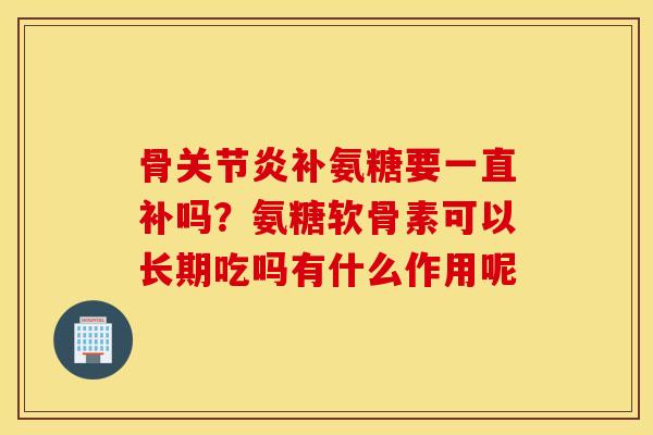 骨补氨糖要一直补吗?氨糖软骨素可以长期吃吗有什么作用呢 骨补氨糖要一直补吗?氨糖软骨素可以长期吃吗有什么作用呢