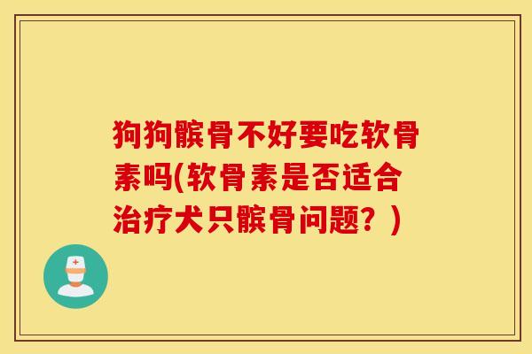 狗狗髌骨不好要吃软骨素吗(软骨素是否适合犬只髌骨问题？)