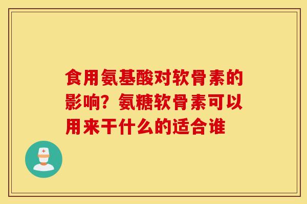 食用氨基酸对软骨素的影响?氨糖软骨素可以用来干什么的适合谁 食用氨基酸对软骨素的影响?氨糖软骨素可以用来干什么的适合谁