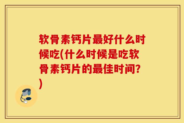 软骨素钙片好什么时候吃(什么时候是吃软骨素钙片的佳时间?) 软骨素钙片好什么时候吃(什么时候是吃软骨素钙片的佳时间?)