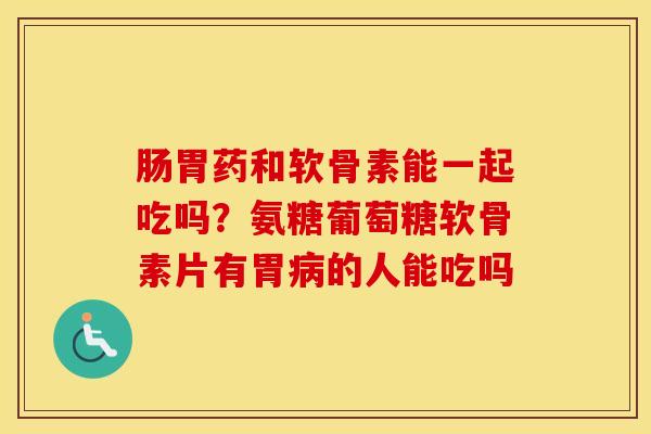 肠胃药和软骨素能一起吃吗?氨糖葡萄糖软骨素片有胃的人能吃吗 肠胃药和软骨素能一起吃吗?氨糖葡萄糖软骨素片有胃的人能吃吗