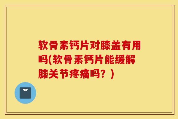 软骨素钙片对膝盖有用吗(软骨素钙片能缓解膝关节吗?) 软骨素钙片对膝盖有用吗(软骨素钙片能缓解膝关节吗?)