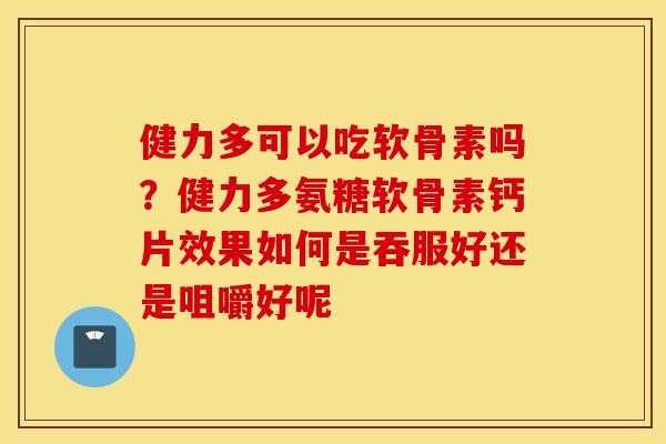 健力多可以吃软骨素吗?健力多氨糖软骨素钙片效果如何是吞服好还是咀嚼好呢 健力多可以吃软骨素吗?健力多氨糖软骨素钙片效果如何是吞服好还是咀嚼好呢